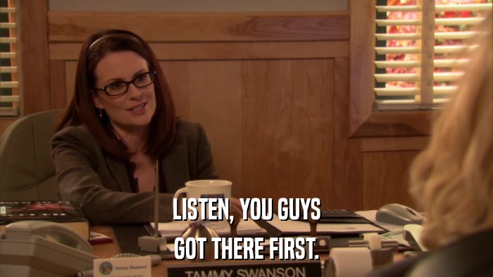 LISTEN, YOU GUYS GOT THERE FIRST. 