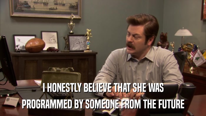 I HONESTLY BELIEVE THAT SHE WAS PROGRAMMED BY SOMEONE FROM THE FUTURE 