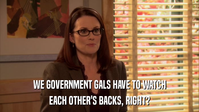 WE GOVERNMENT GALS HAVE TO WATCH EACH OTHER'S BACKS, RIGHT? 