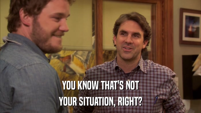 YOU KNOW THAT'S NOT YOUR SITUATION, RIGHT? 
