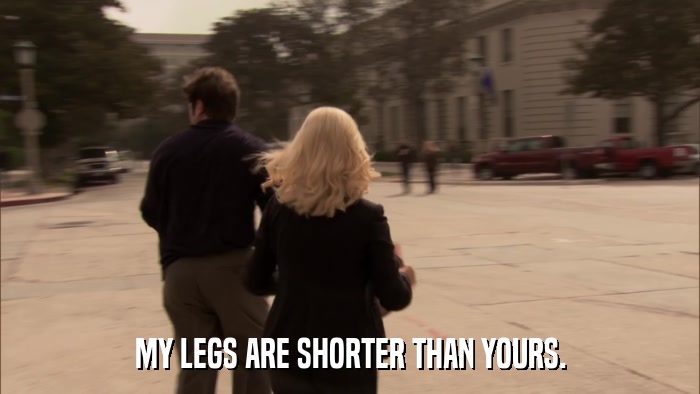 MY LEGS ARE SHORTER THAN YOURS.  