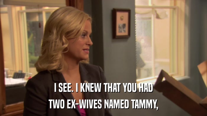 I SEE. I KNEW THAT YOU HAD TWO EX-WIVES NAMED TAMMY, 