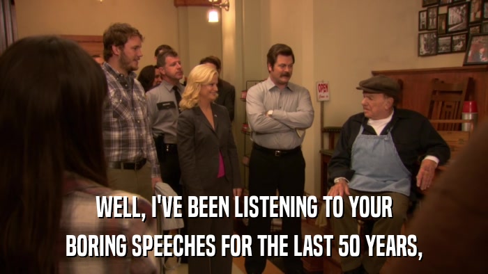 WELL, I'VE BEEN LISTENING TO YOUR BORING SPEECHES FOR THE LAST 50 YEARS, 