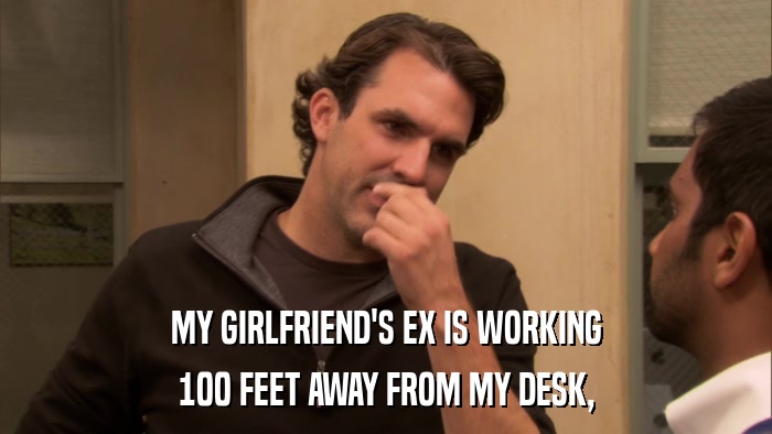 MY GIRLFRIEND'S EX IS WORKING 100 FEET AWAY FROM MY DESK, 