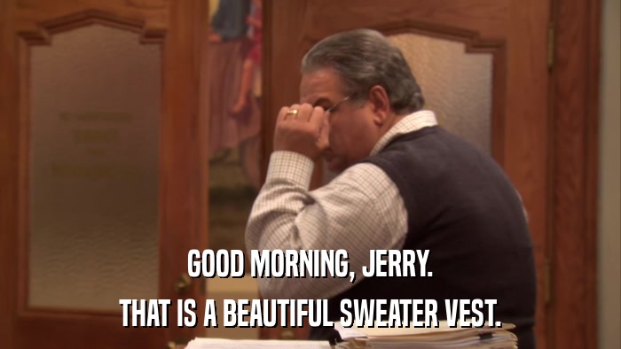 GOOD MORNING, JERRY. THAT IS A BEAUTIFUL SWEATER VEST. 