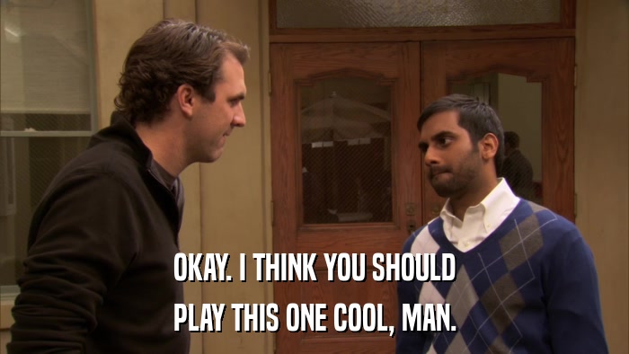 OKAY. I THINK YOU SHOULD PLAY THIS ONE COOL, MAN. 