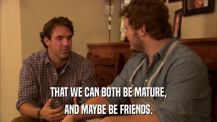 THAT WE CAN BOTH BE MATURE, AND MAYBE BE FRIENDS. 