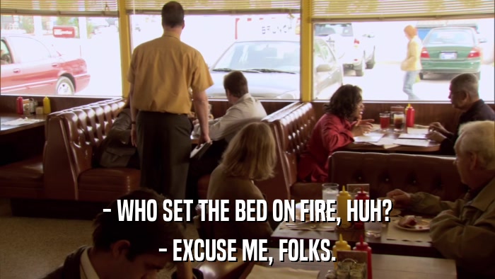 - WHO SET THE BED ON FIRE, HUH? - EXCUSE ME, FOLKS. 