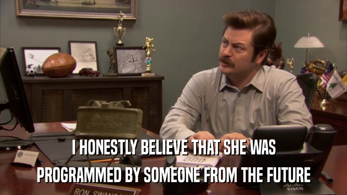 I HONESTLY BELIEVE THAT SHE WAS PROGRAMMED BY SOMEONE FROM THE FUTURE 