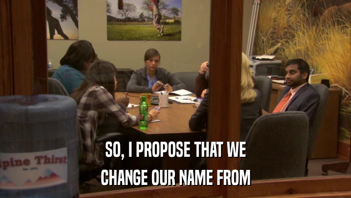 SO, I PROPOSE THAT WE CHANGE OUR NAME FROM 