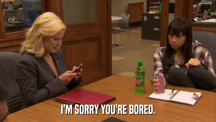 I'M SORRY YOU'RE BORED.  