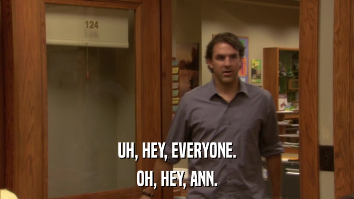UH, HEY, EVERYONE. OH, HEY, ANN. 