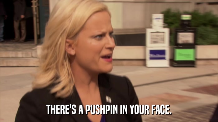 THERE'S A PUSHPIN IN YOUR FACE.  
