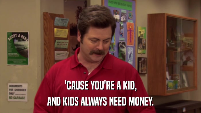 'CAUSE YOU'RE A KID, AND KIDS ALWAYS NEED MONEY. 