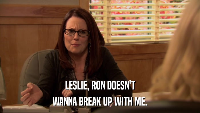 LESLIE, RON DOESN'T WANNA BREAK UP WITH ME. 