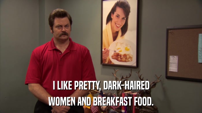 I LIKE PRETTY, DARK-HAIRED WOMEN AND BREAKFAST FOOD. 
