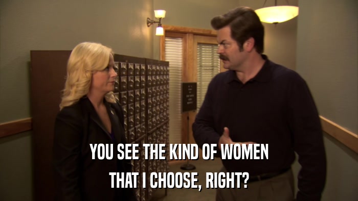 YOU SEE THE KIND OF WOMEN THAT I CHOOSE, RIGHT? 