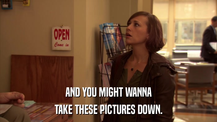 AND YOU MIGHT WANNA TAKE THESE PICTURES DOWN. 
