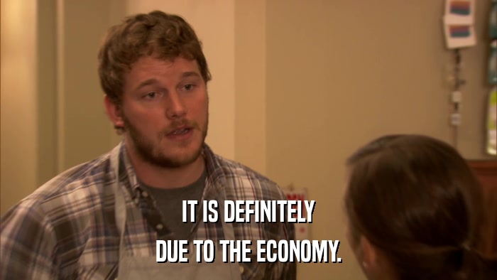IT IS DEFINITELY DUE TO THE ECONOMY. 