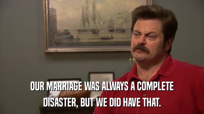 OUR MARRIAGE WAS ALWAYS A COMPLETE DISASTER, BUT WE DID HAVE THAT. 