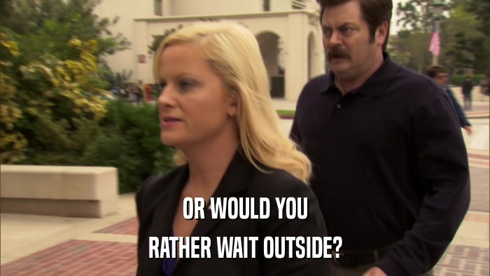 OR WOULD YOU RATHER WAIT OUTSIDE? 
