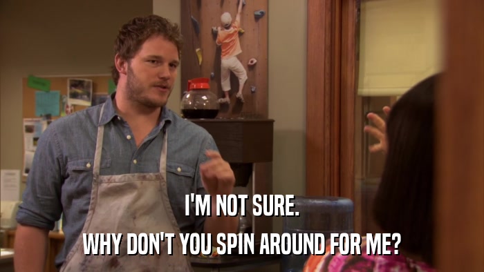 I'M NOT SURE. WHY DON'T YOU SPIN AROUND FOR ME? 