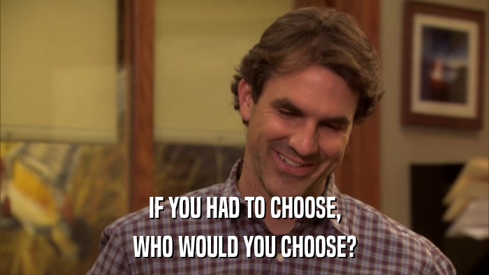 IF YOU HAD TO CHOOSE, WHO WOULD YOU CHOOSE? 