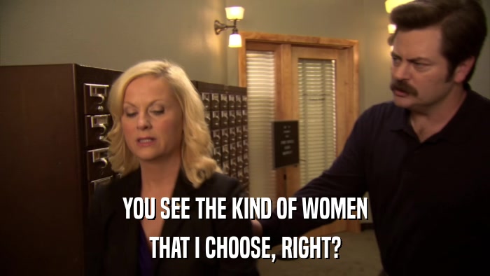 YOU SEE THE KIND OF WOMEN THAT I CHOOSE, RIGHT? 