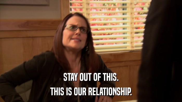STAY OUT OF THIS. THIS IS OUR RELATIONSHIP. 