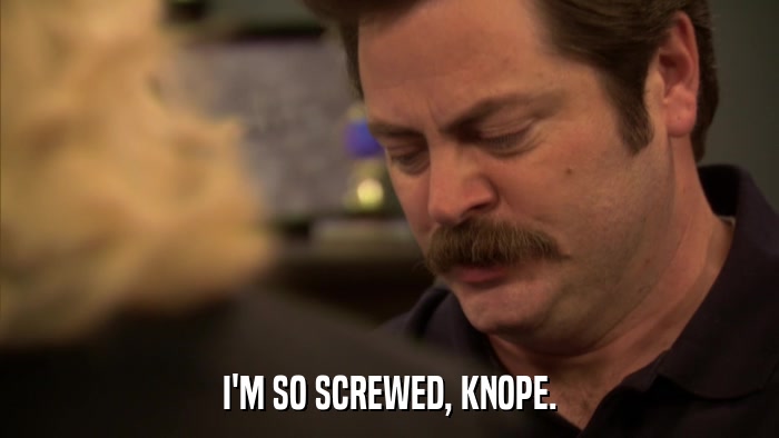 I'M SO SCREWED, KNOPE.  