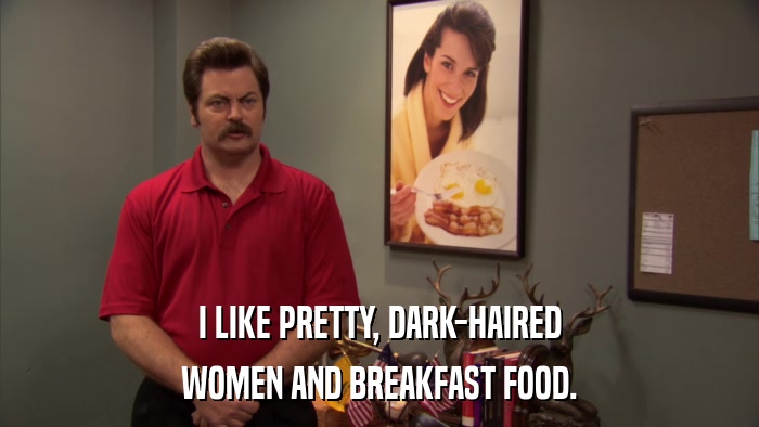 I LIKE PRETTY, DARK-HAIRED WOMEN AND BREAKFAST FOOD. 