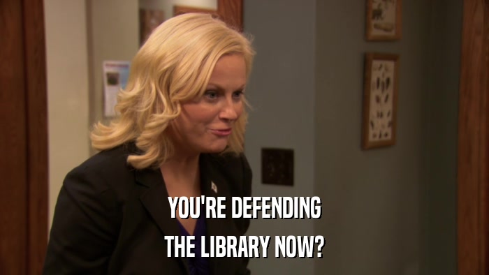 YOU'RE DEFENDING THE LIBRARY NOW? 