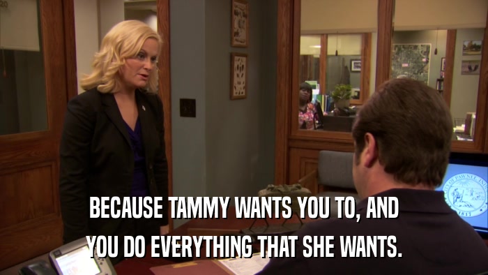 BECAUSE TAMMY WANTS YOU TO, AND YOU DO EVERYTHING THAT SHE WANTS. 