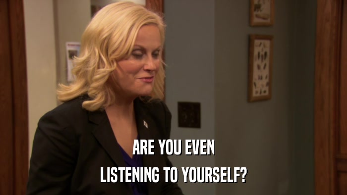 ARE YOU EVEN LISTENING TO YOURSELF? 