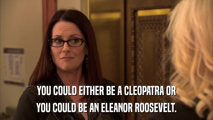 YOU COULD EITHER BE A CLEOPATRA OR YOU COULD BE AN ELEANOR ROOSEVELT. 