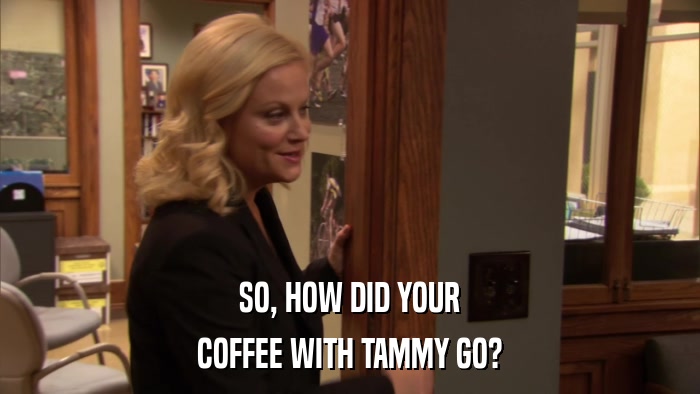SO, HOW DID YOUR COFFEE WITH TAMMY GO? 
