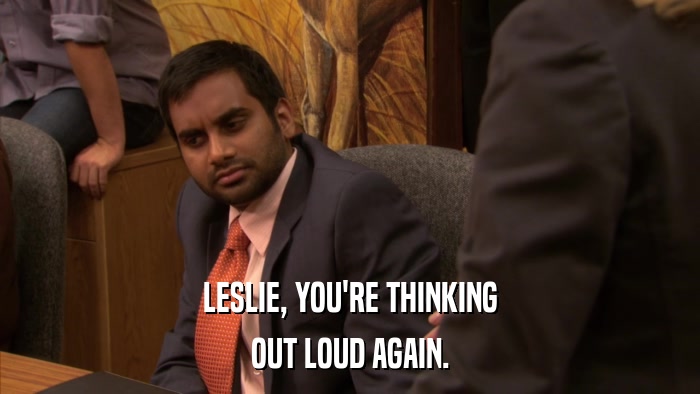 LESLIE, YOU'RE THINKING OUT LOUD AGAIN. 