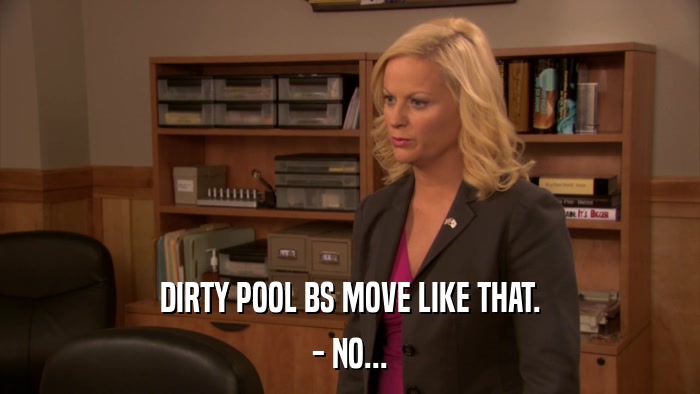 DIRTY POOL BS MOVE LIKE THAT. - NO... 