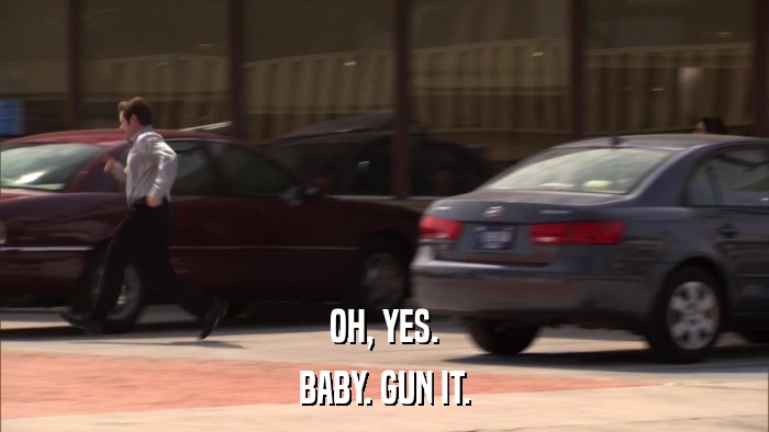 OH, YES. BABY. GUN IT. 
