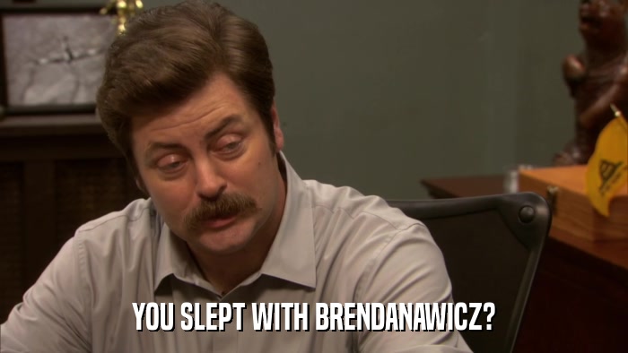 YOU SLEPT WITH BRENDANAWICZ?  