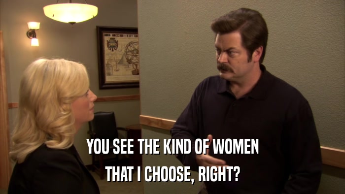 YOU SEE THE KIND OF WOMEN THAT I CHOOSE, RIGHT? 
