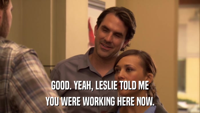 GOOD. YEAH, LESLIE TOLD ME YOU WERE WORKING HERE NOW. 