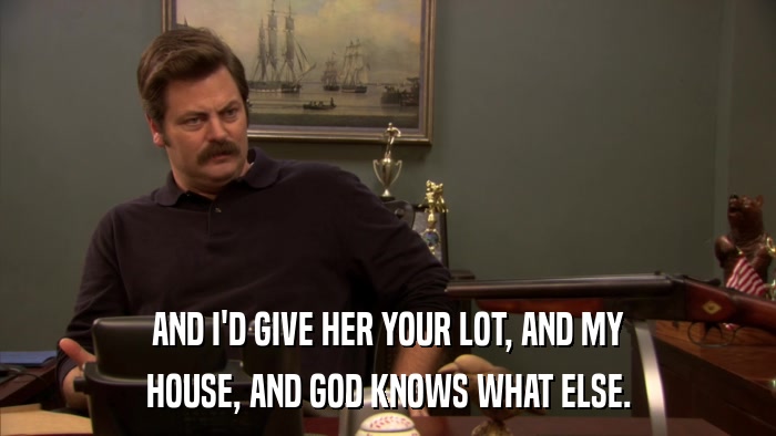 AND I'D GIVE HER YOUR LOT, AND MY HOUSE, AND GOD KNOWS WHAT ELSE. 
