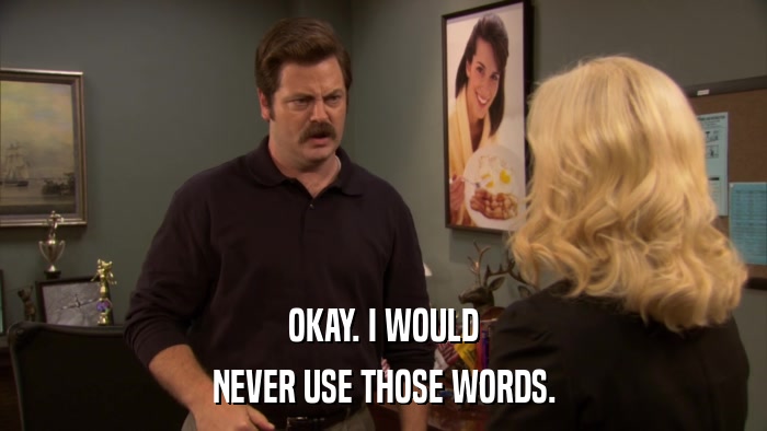 OKAY. I WOULD NEVER USE THOSE WORDS. 