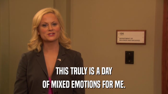THIS TRULY IS A DAY OF MIXED EMOTIONS FOR ME. 