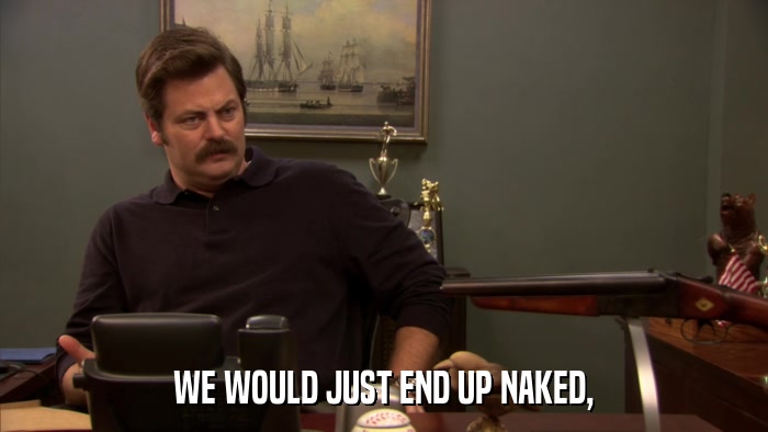 WE WOULD JUST END UP NAKED,  