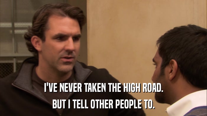 I'VE NEVER TAKEN THE HIGH ROAD. BUT I TELL OTHER PEOPLE TO. 