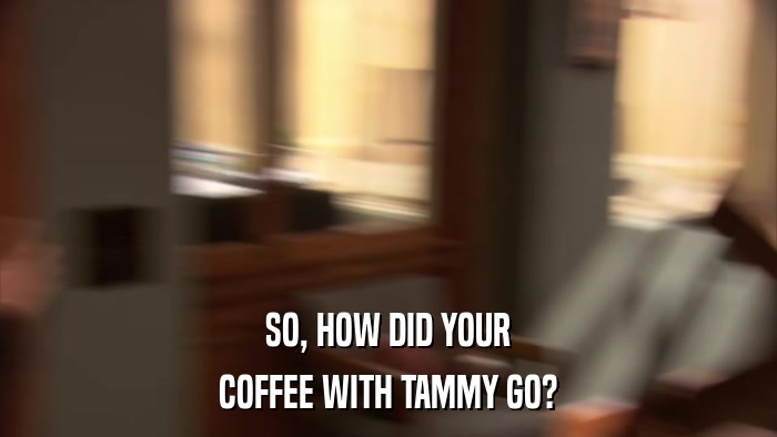 SO, HOW DID YOUR COFFEE WITH TAMMY GO? 
