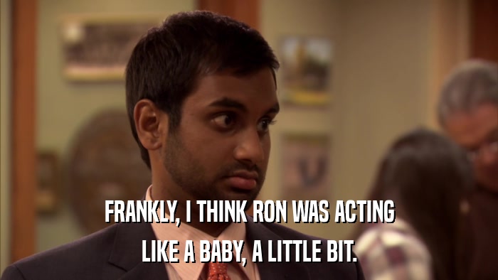 FRANKLY, I THINK RON WAS ACTING LIKE A BABY, A LITTLE BIT. 