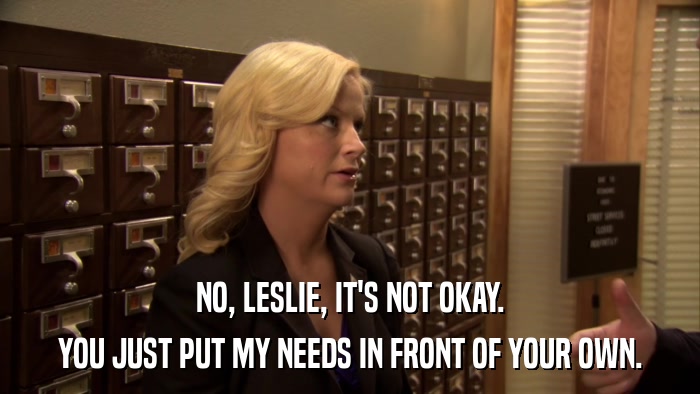 NO, LESLIE, IT'S NOT OKAY. YOU JUST PUT MY NEEDS IN FRONT OF YOUR OWN. 